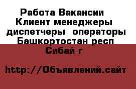 Работа Вакансии - Клиент-менеджеры, диспетчеры, операторы. Башкортостан респ.,Сибай г.